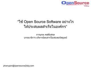“ใช้ Open Source Software อย่างไร
                 ให้ประสบผลสำาเร็จในองค์กร”

                             ภาณุภณ พสุชัยสกุล
                  บรรณาธิการ บริหารนิตยสารโอเพ่นซอร์สทูเดย์




phanupon@opensource2day.com
 