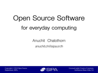 Open Source Software
                    for everyday computing
                               Anuchit Chalothorn
                                anuchit.ch@sipa.or.th



Copyright © 2010 Open Source                            Licensed under Creative Commons
Department, SIPA.                                              Attribution-Share Alike 3.0
 