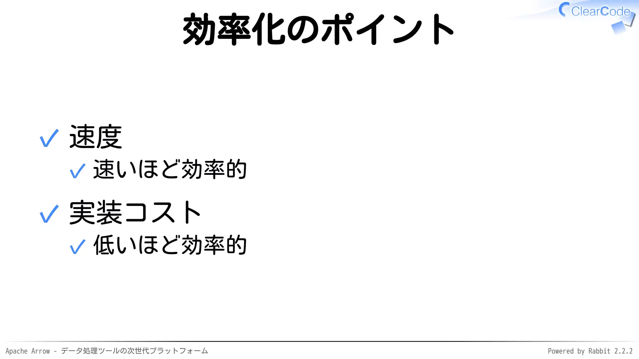 Apache Arrow - データ処理ツールの次世代プラットフォーム Powered by Rabbit 2.2.2
効率化のポイント
速度
速いほど効率的✓
✓
実装コスト
低いほど効率的✓
✓
 