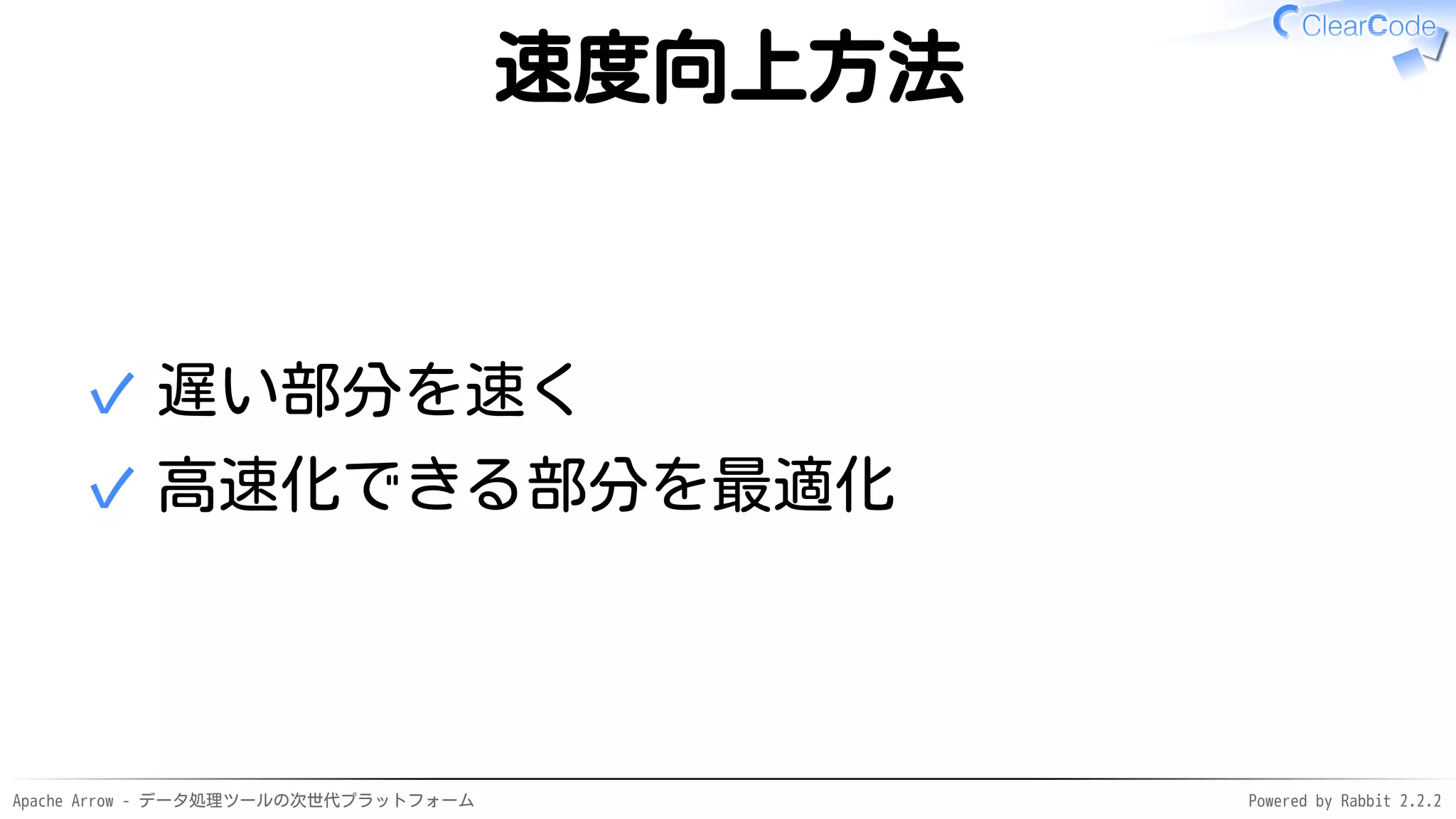 Apache Arrow - データ処理ツールの次世代プラットフォーム Powered by Rabbit 2.2.2
速度向上方法
遅い部分を速く✓
高速化できる部分を最適化✓
 
