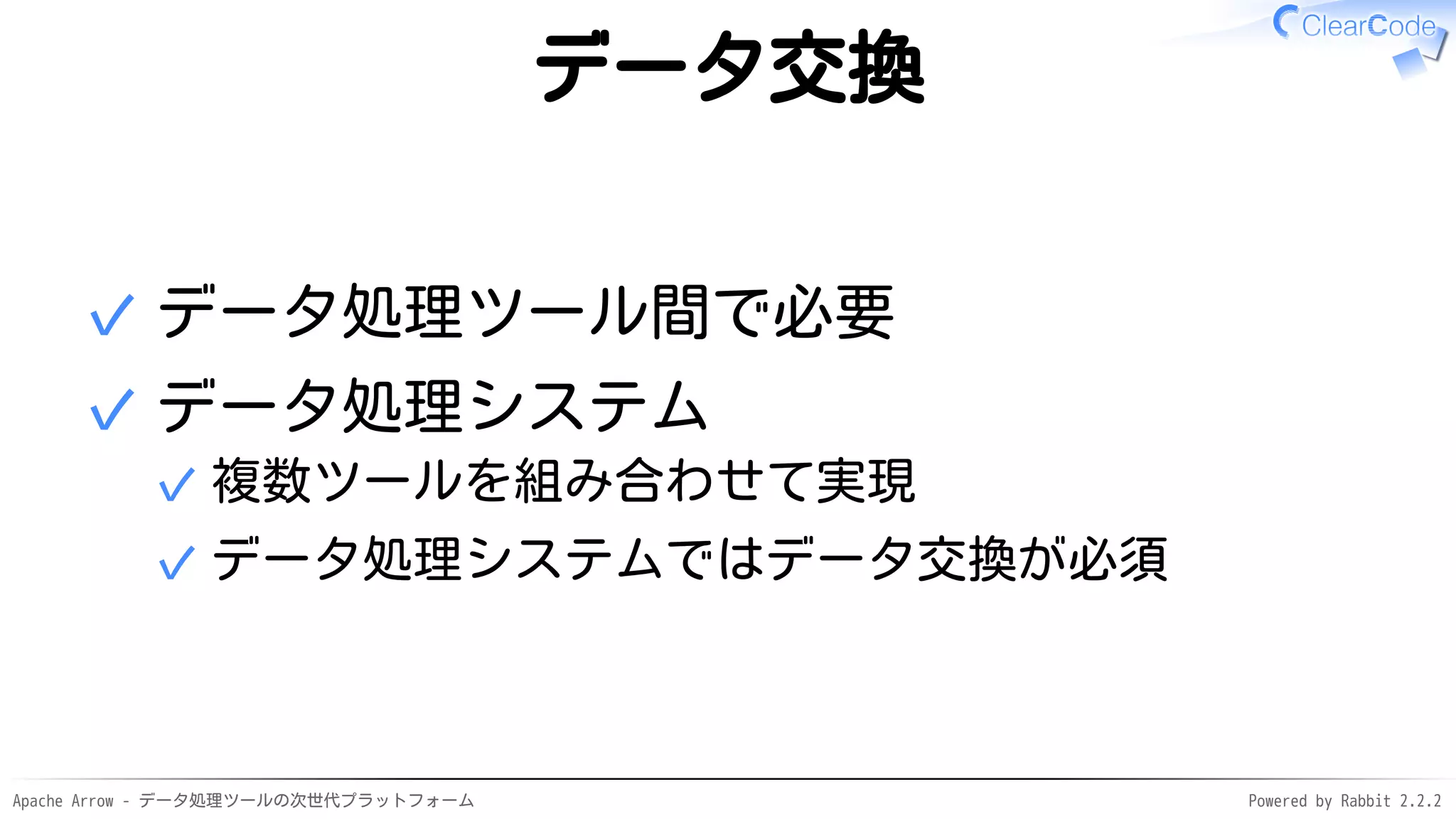 Apache Arrow - データ処理ツールの次世代プラットフォーム Powered by Rabbit 2.2.2
データ交換
データ処理ツール間で必要✓
データ処理システム
複数ツールを組み合わせて実現✓
データ処理システムではデータ交換が必須✓
✓
 