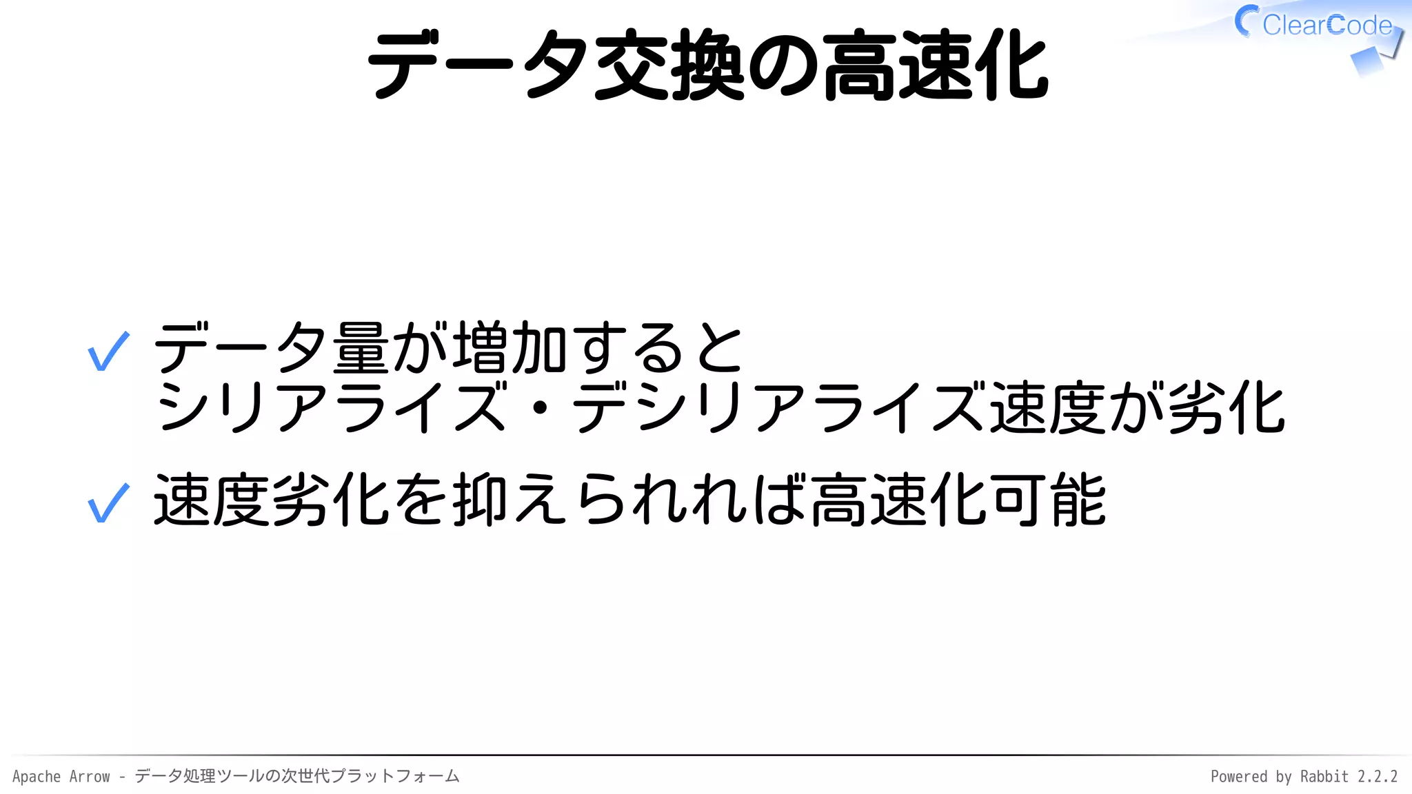 Apache Arrow - データ処理ツールの次世代プラットフォーム Powered by Rabbit 2.2.2
データ交換の高速化
データ量が増加すると
シリアライズ・デシリアライズ速度が劣化
✓
速度劣化を抑えられれば高速化可能✓
 