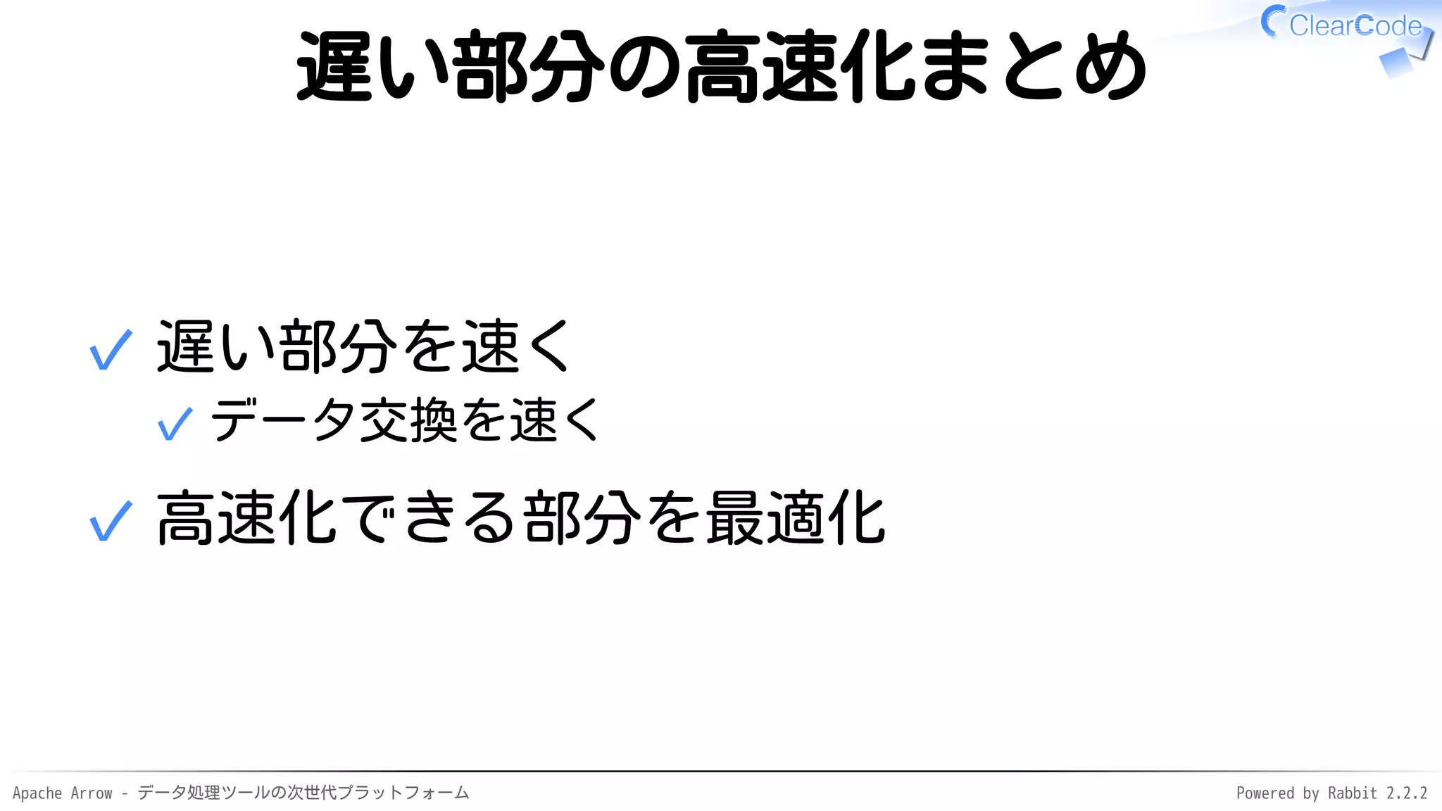 Apache Arrow - データ処理ツールの次世代プラットフォーム Powered by Rabbit 2.2.2
遅い部分の高速化まとめ
遅い部分を速く
データ交換を速く✓
✓
高速化できる部分を最適化✓
 