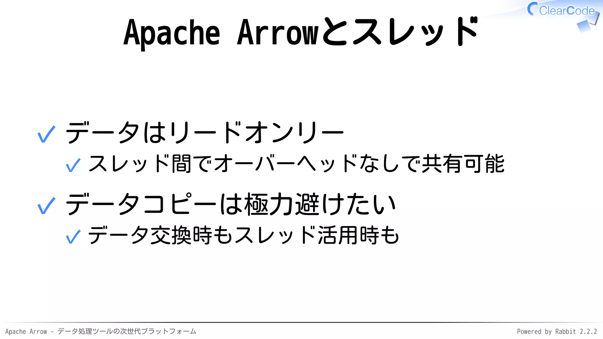 Apache Arrow - データ処理ツールの次世代プラットフォーム Powered by Rabbit 2.2.2
Apache Arrowとスレッド
データはリードオンリー
スレッド間でオーバーヘッドなしで共有可能✓
✓
データコピーは極力避けたい
データ交換時もスレッド活用時も✓
✓
 