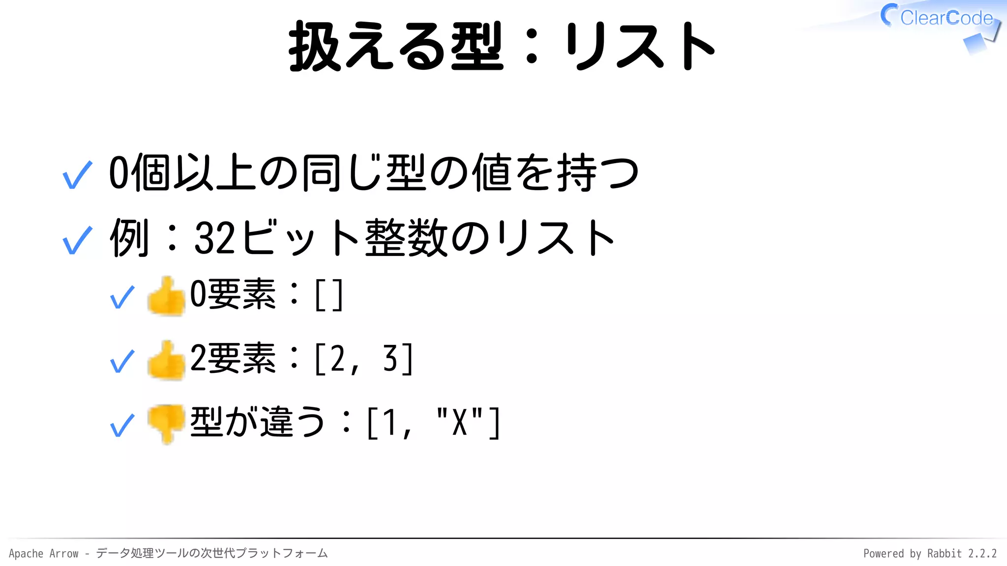 Apache Arrow - データ処理ツールの次世代プラットフォーム Powered by Rabbit 2.2.2
扱える型：リスト
0個以上の同じ型の値を持つ✓
例：32ビット整数のリスト
0要素：[]✓
2要素：[2, 3]✓
型が違う：[1, "X"]✓
✓
 