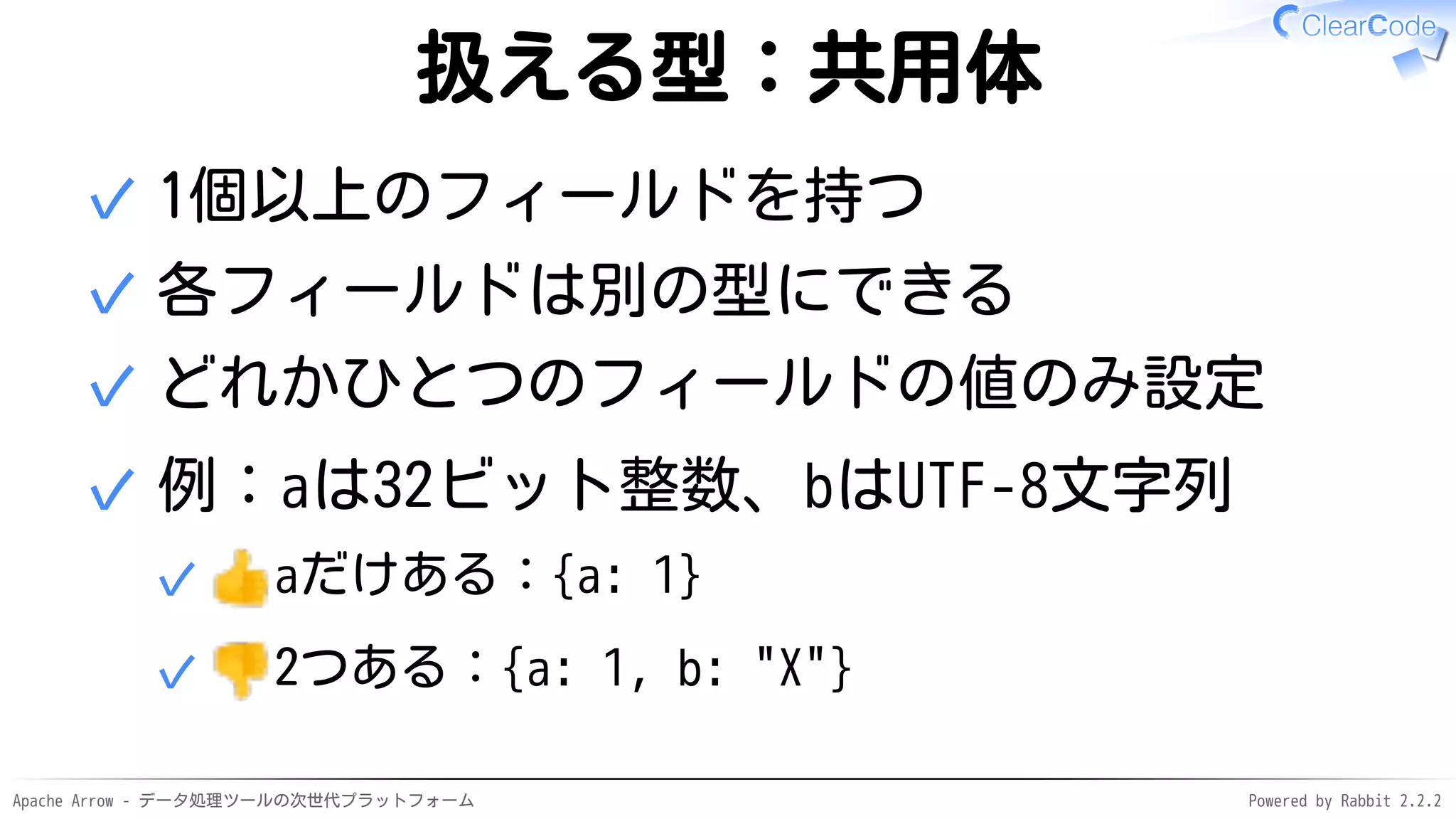 Apache Arrow - データ処理ツールの次世代プラットフォーム Powered by Rabbit 2.2.2
扱える型：共用体
1個以上のフィールドを持つ✓
各フィールドは別の型にできる✓
どれかひとつのフィールドの値のみ設定✓
例：aは32ビット整数、bはUTF-8文字列
aだけある：{a: 1}✓
2つある：{a: 1, b: "X"}✓
✓
 