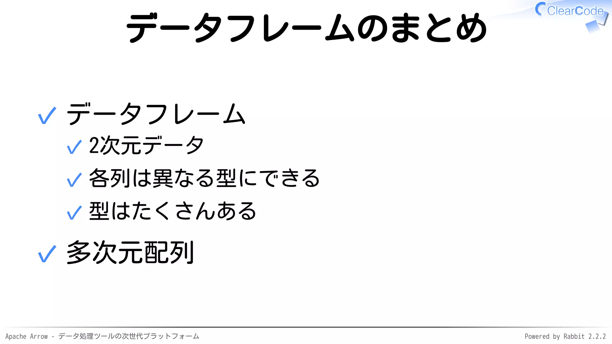 Apache Arrow - データ処理ツールの次世代プラットフォーム Powered by Rabbit 2.2.2
データフレームのまとめ
データフレーム
2次元データ✓
各列は異なる型にできる✓
型はたくさんある✓
✓
多次元配列✓
 