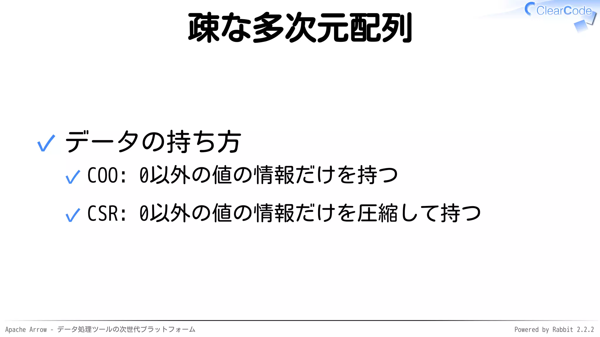 Apache Arrow - データ処理ツールの次世代プラットフォーム Powered by Rabbit 2.2.2
疎な多次元配列
データの持ち方
COO: 0以外の値の情報だけを持つ✓
CSR: 0以外の値の情報だけを圧縮して持つ✓
✓
 