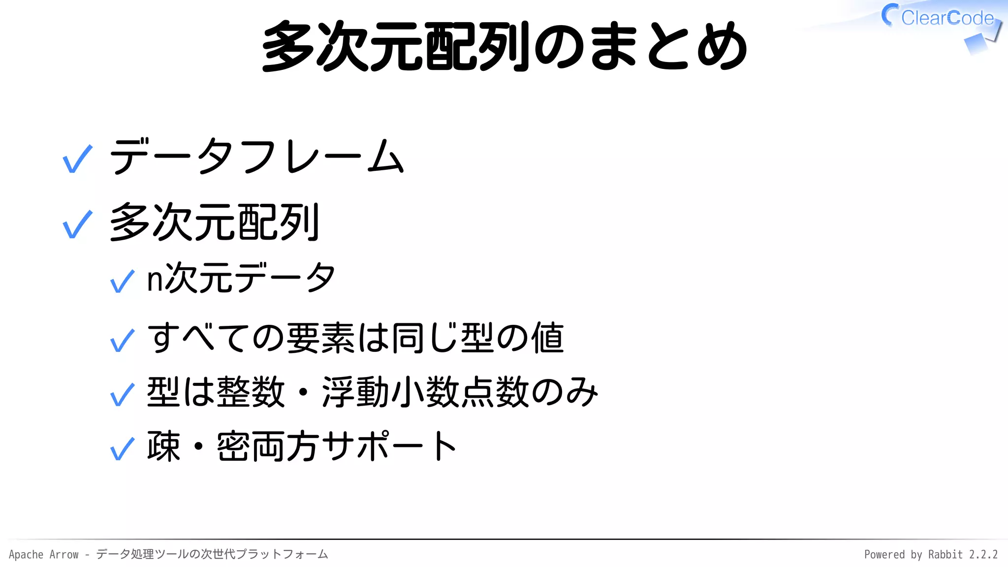 Apache Arrow - データ処理ツールの次世代プラットフォーム Powered by Rabbit 2.2.2
多次元配列のまとめ
データフレーム✓
多次元配列
n次元データ✓
すべての要素は同じ型の値✓
型は整数・浮動小数点数のみ✓
疎・密両方サポート✓
✓
 