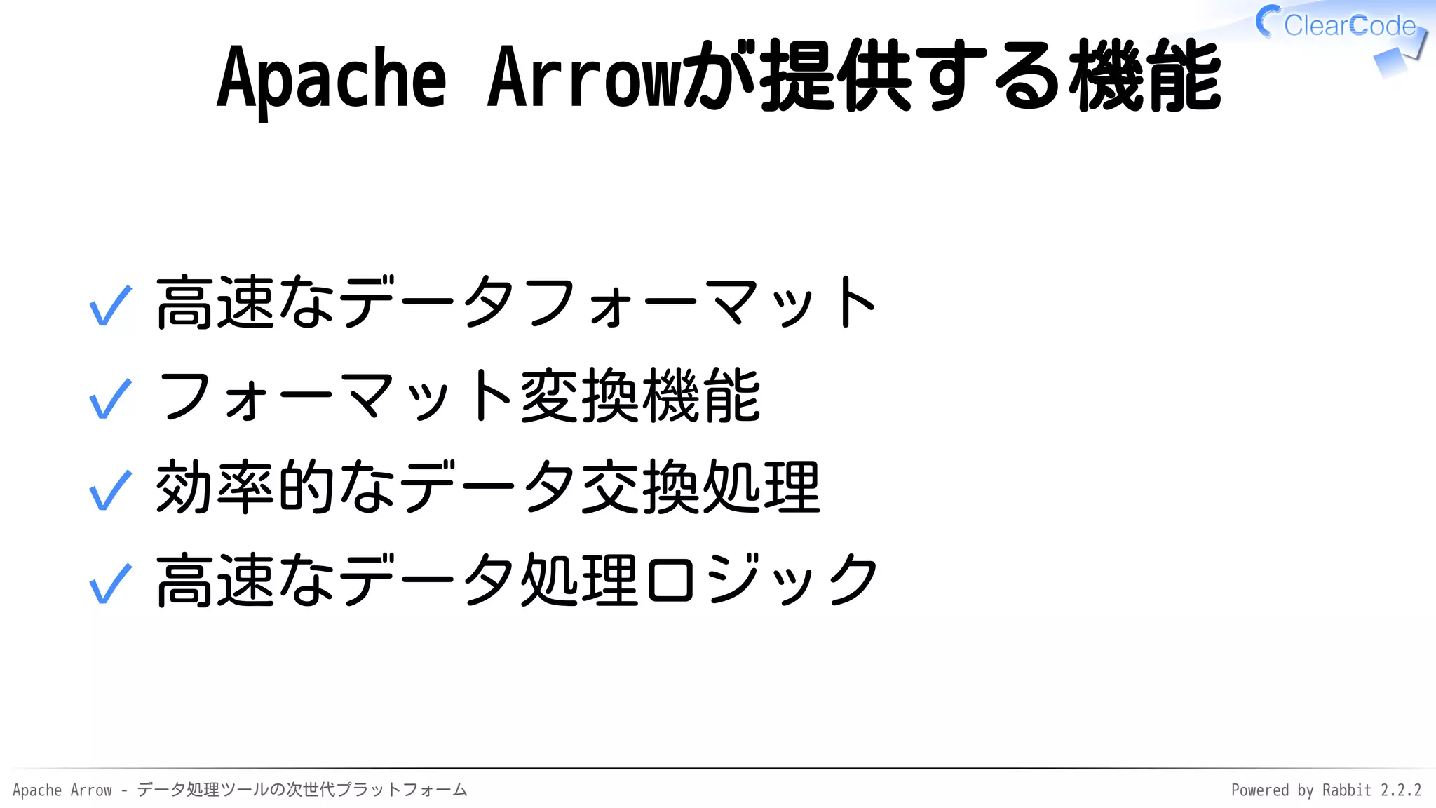 Apache Arrow - データ処理ツールの次世代プラットフォーム Powered by Rabbit 2.2.2
Apache Arrowが提供する機能
高速なデータフォーマット✓
フォーマット変換機能✓
効率的なデータ交換処理✓
高速なデータ処理ロジック✓
 