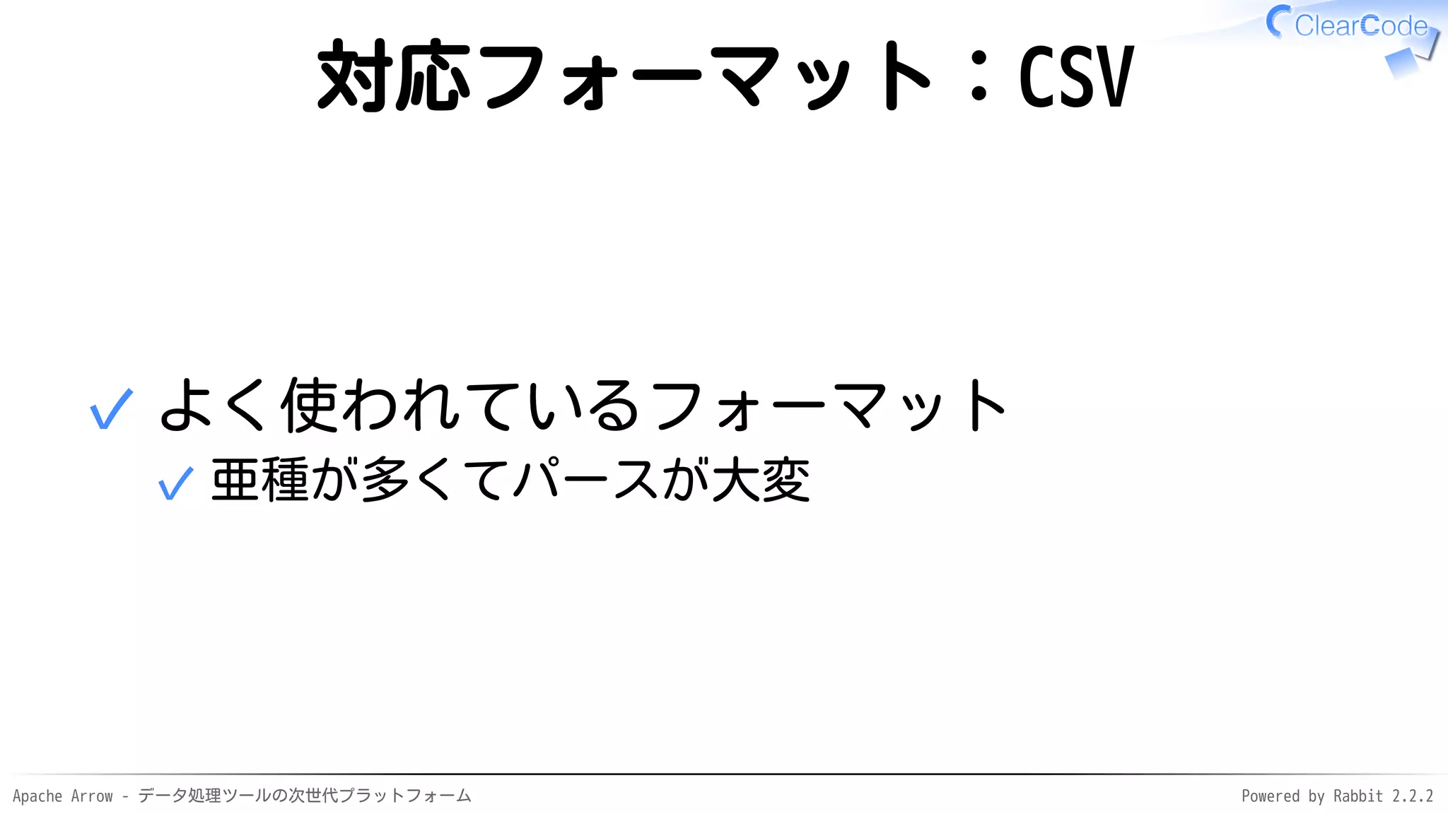 Apache Arrow - データ処理ツールの次世代プラットフォーム Powered by Rabbit 2.2.2
対応フォーマット：CSV
よく使われているフォーマット
亜種が多くてパースが大変✓
✓
 