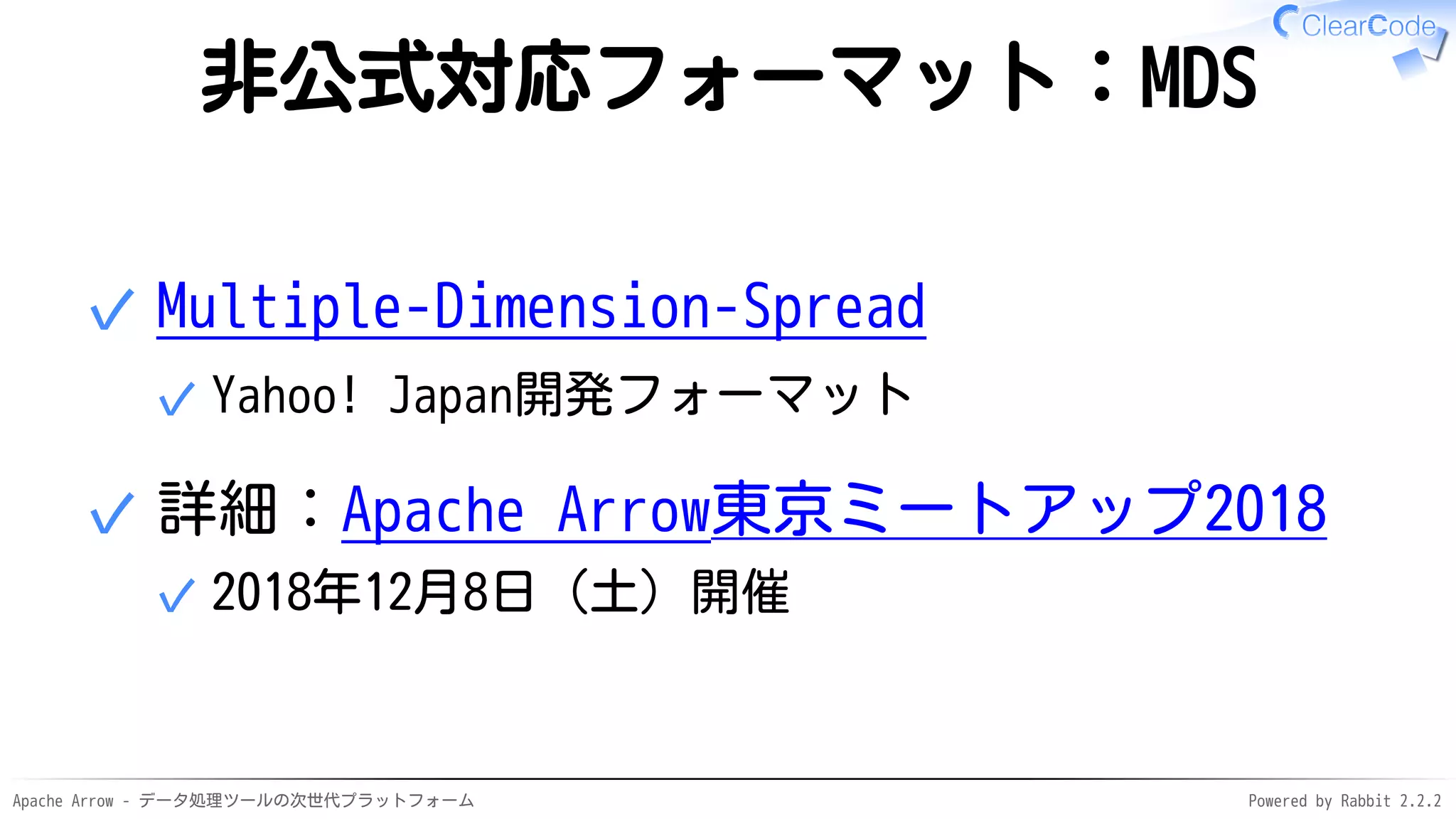 Apache Arrow - データ処理ツールの次世代プラットフォーム Powered by Rabbit 2.2.2
非公式対応フォーマット：MDS
Multiple-Dimension-Spread
Yahoo! Japan開発フォーマット✓
✓
詳細：Apache Arrow東京ミートアップ2018
2018年12月8日（土）開催✓
✓
 