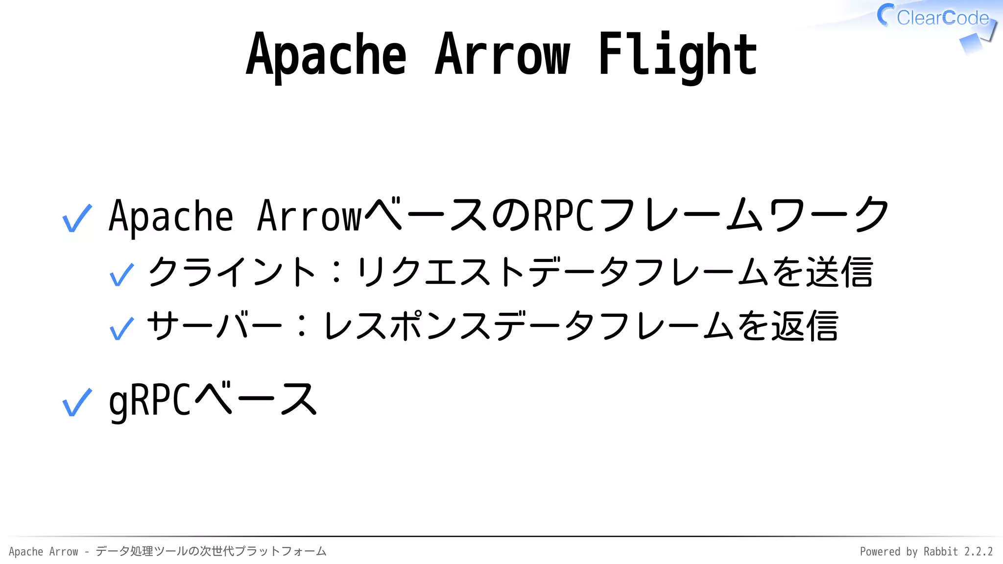 Apache Arrow - データ処理ツールの次世代プラットフォーム Powered by Rabbit 2.2.2
Apache Arrow Flight
Apache ArrowベースのRPCフレームワーク
クライント：リクエストデータフレームを送信✓
サーバー：レスポンスデータフレームを返信✓
✓
gRPCベース✓
 