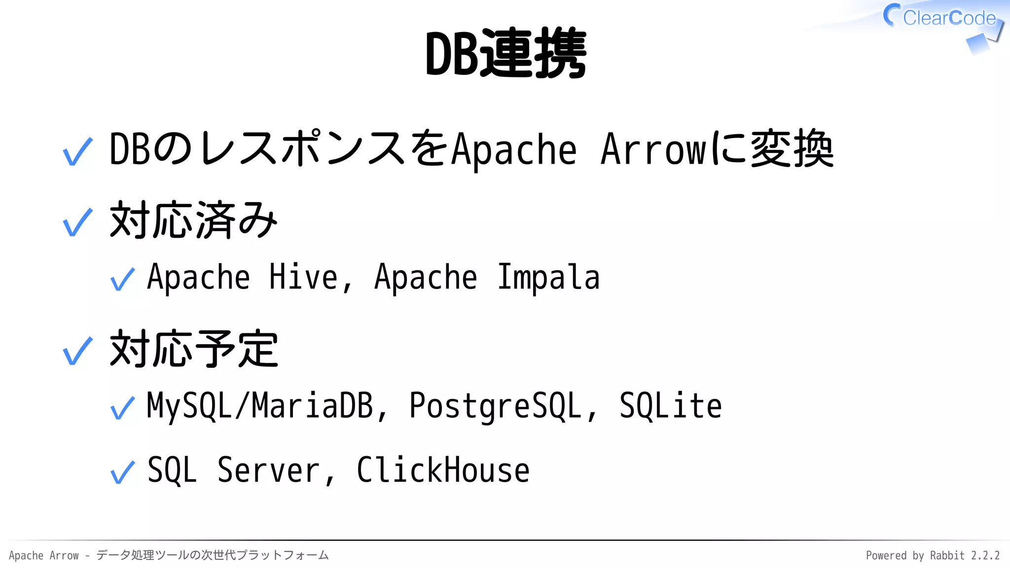 Apache Arrow - データ処理ツールの次世代プラットフォーム Powered by Rabbit 2.2.2
DB連携
DBのレスポンスをApache Arrowに変換✓
対応済み
Apache Hive, Apache Impala✓
✓
対応予定
MySQL/MariaDB, PostgreSQL, SQLite✓
SQL Server, ClickHouse✓
✓
 