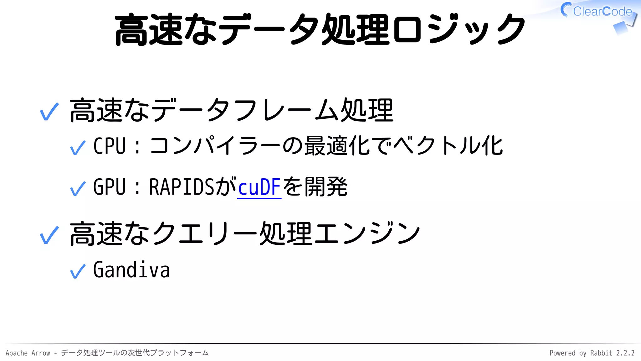 Apache Arrow - データ処理ツールの次世代プラットフォーム Powered by Rabbit 2.2.2
高速なデータ処理ロジック
高速なデータフレーム処理
CPU：コンパイラーの最適化でベクトル化✓
GPU：RAPIDSがcuDFを開発✓
✓
高速なクエリー処理エンジン
Gandiva✓
✓
 