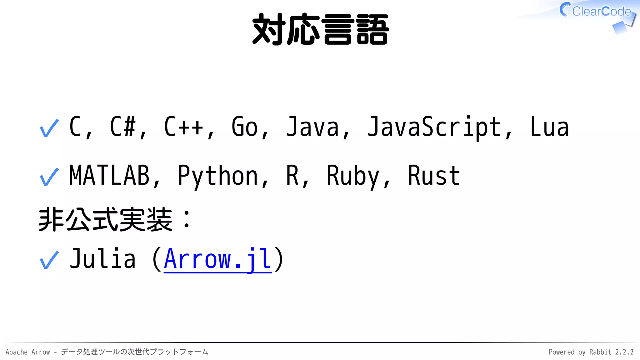 Apache Arrow - データ処理ツールの次世代プラットフォーム Powered by Rabbit 2.2.2
対応言語
C, C#, C++, Go, Java, JavaScript, Lua✓
MATLAB, Python, R, Ruby, Rust✓
非公式実装：
Julia (Arrow.jl)✓
 