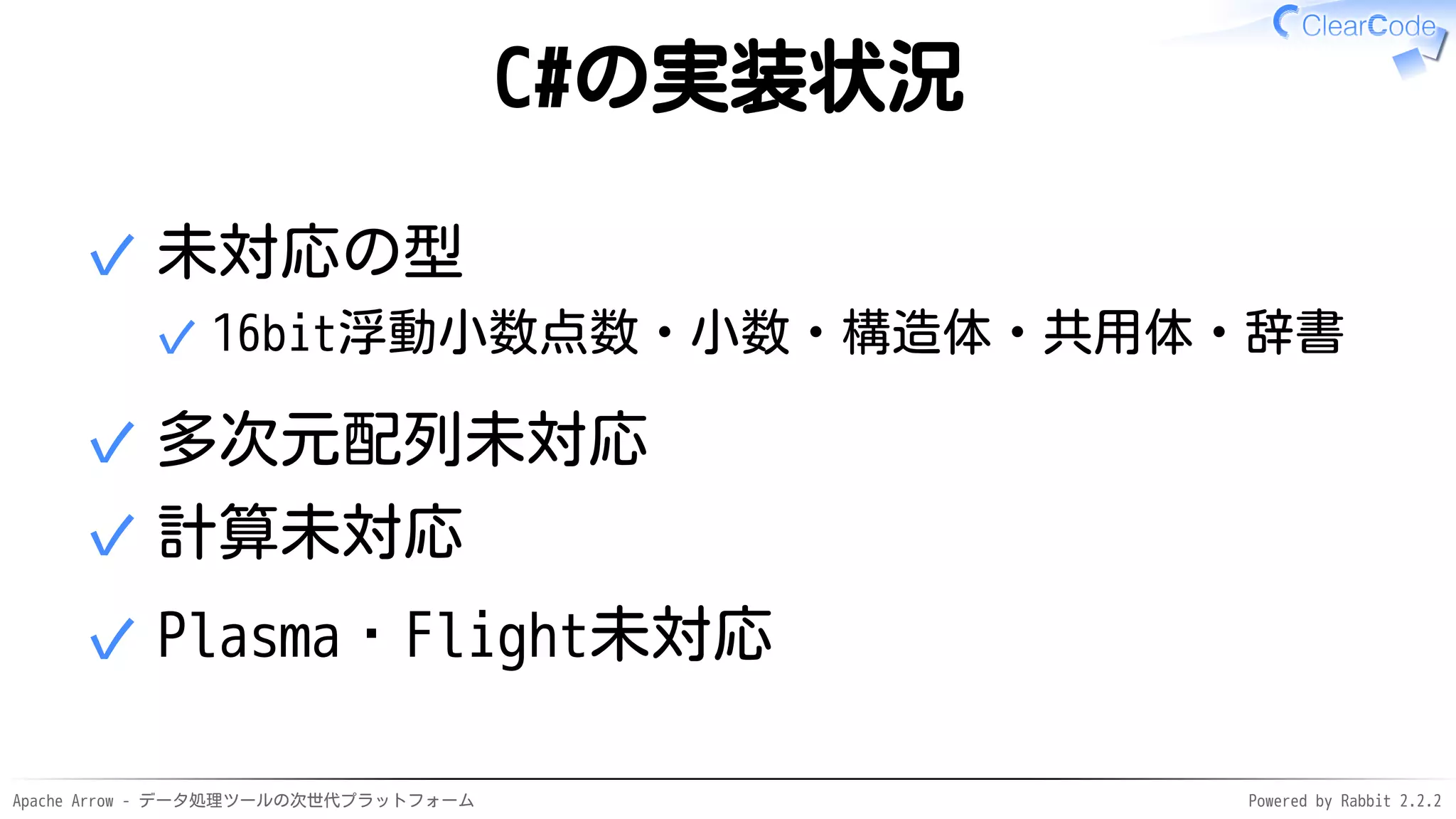 Apache Arrow - データ処理ツールの次世代プラットフォーム Powered by Rabbit 2.2.2
C#の実装状況
未対応の型
16bit浮動小数点数・小数・構造体・共用体・辞書✓
✓
多次元配列未対応✓
計算未対応✓
Plasma・Flight未対応✓
 