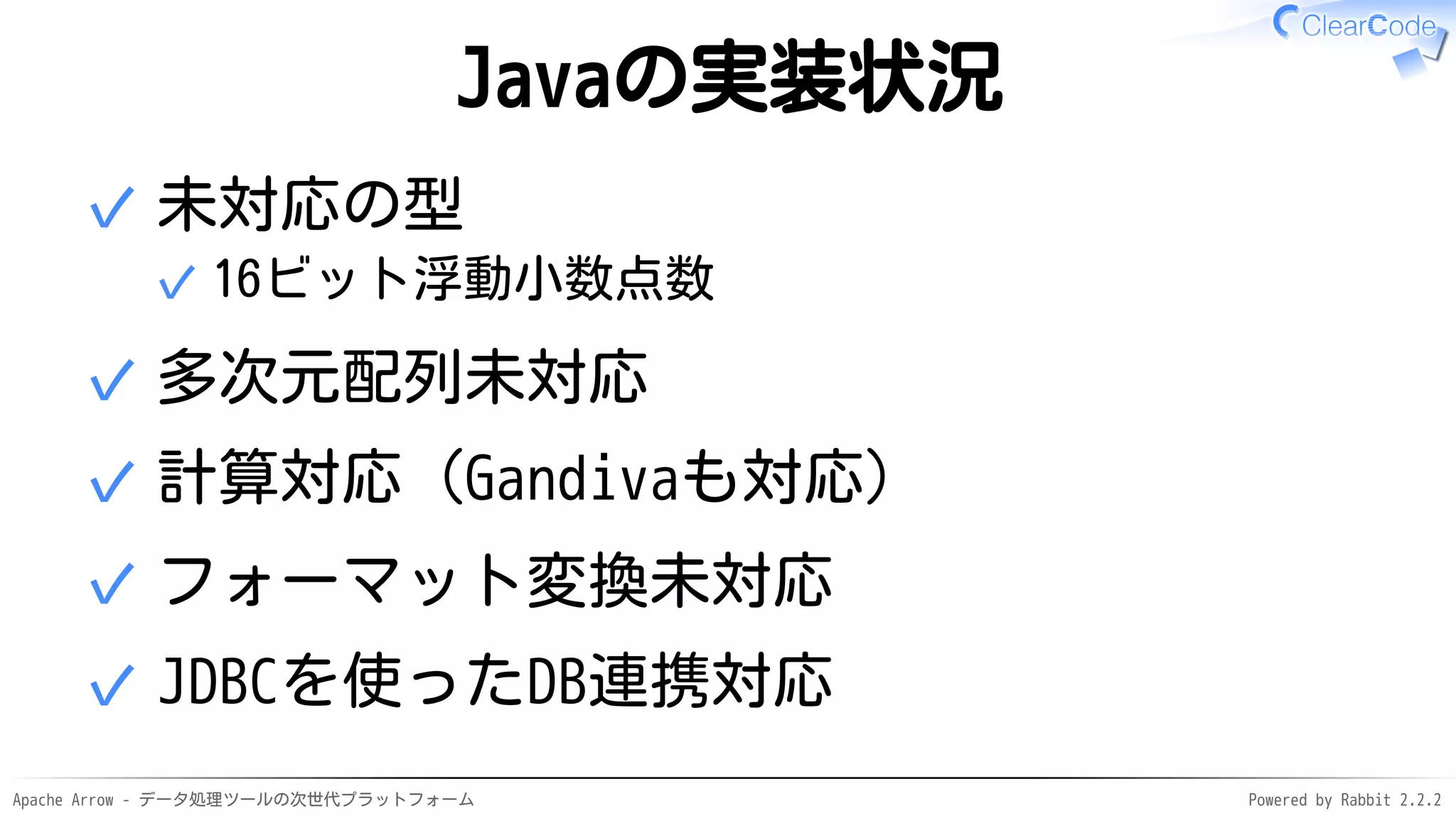 Apache Arrow - データ処理ツールの次世代プラットフォーム Powered by Rabbit 2.2.2
Javaの実装状況
未対応の型
16ビット浮動小数点数✓
✓
多次元配列未対応✓
計算対応（Gandivaも対応）✓
フォーマット変換未対応✓
JDBCを使ったDB連携対応✓
 