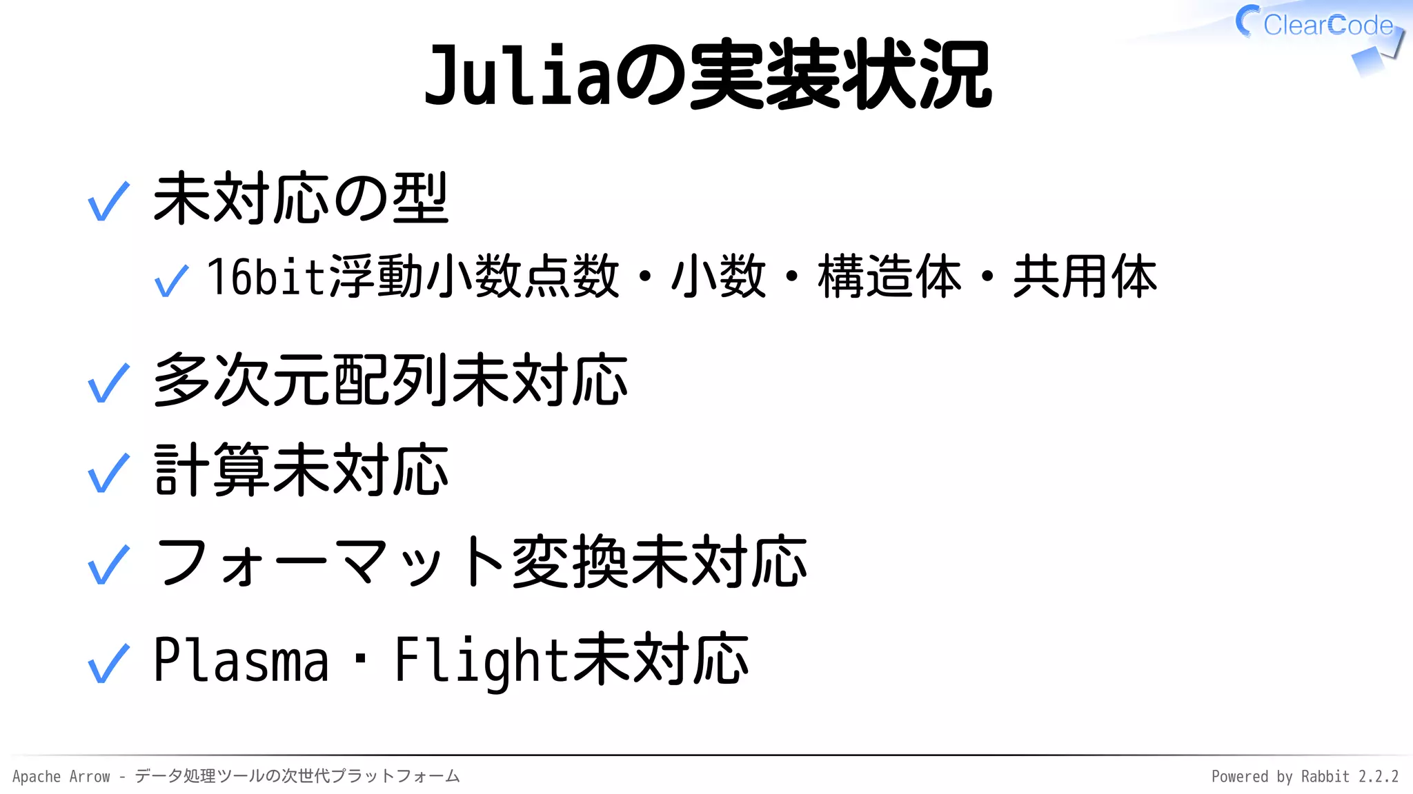 Apache Arrow - データ処理ツールの次世代プラットフォーム Powered by Rabbit 2.2.2
Juliaの実装状況
未対応の型
16bit浮動小数点数・小数・構造体・共用体✓
✓
多次元配列未対応✓
計算未対応✓
フォーマット変換未対応✓
Plasma・Flight未対応✓
 