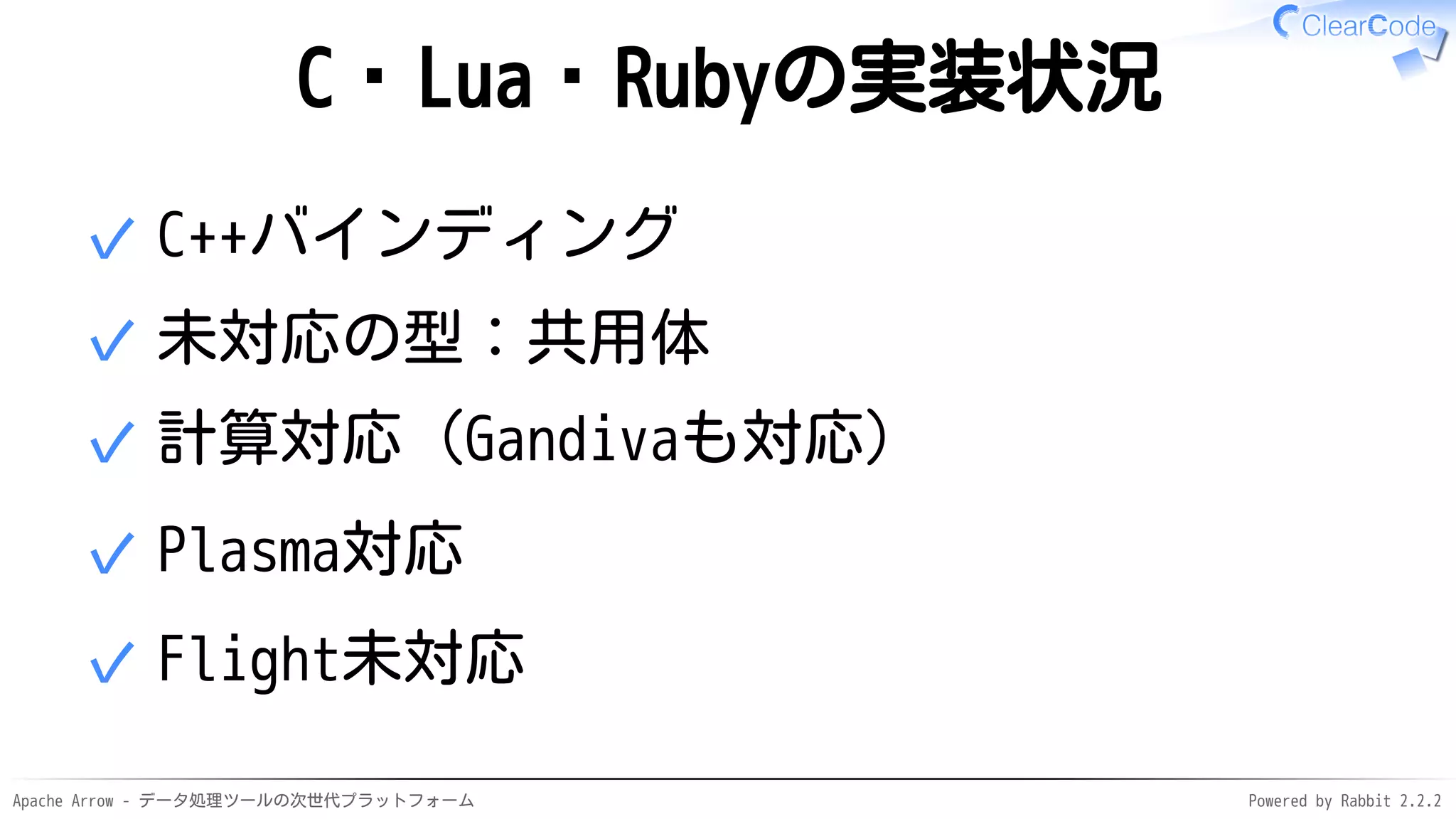 Apache Arrow - データ処理ツールの次世代プラットフォーム Powered by Rabbit 2.2.2
C・Lua・Rubyの実装状況
C++バインディング✓
未対応の型：共用体✓
計算対応（Gandivaも対応）✓
Plasma対応✓
Flight未対応✓
 