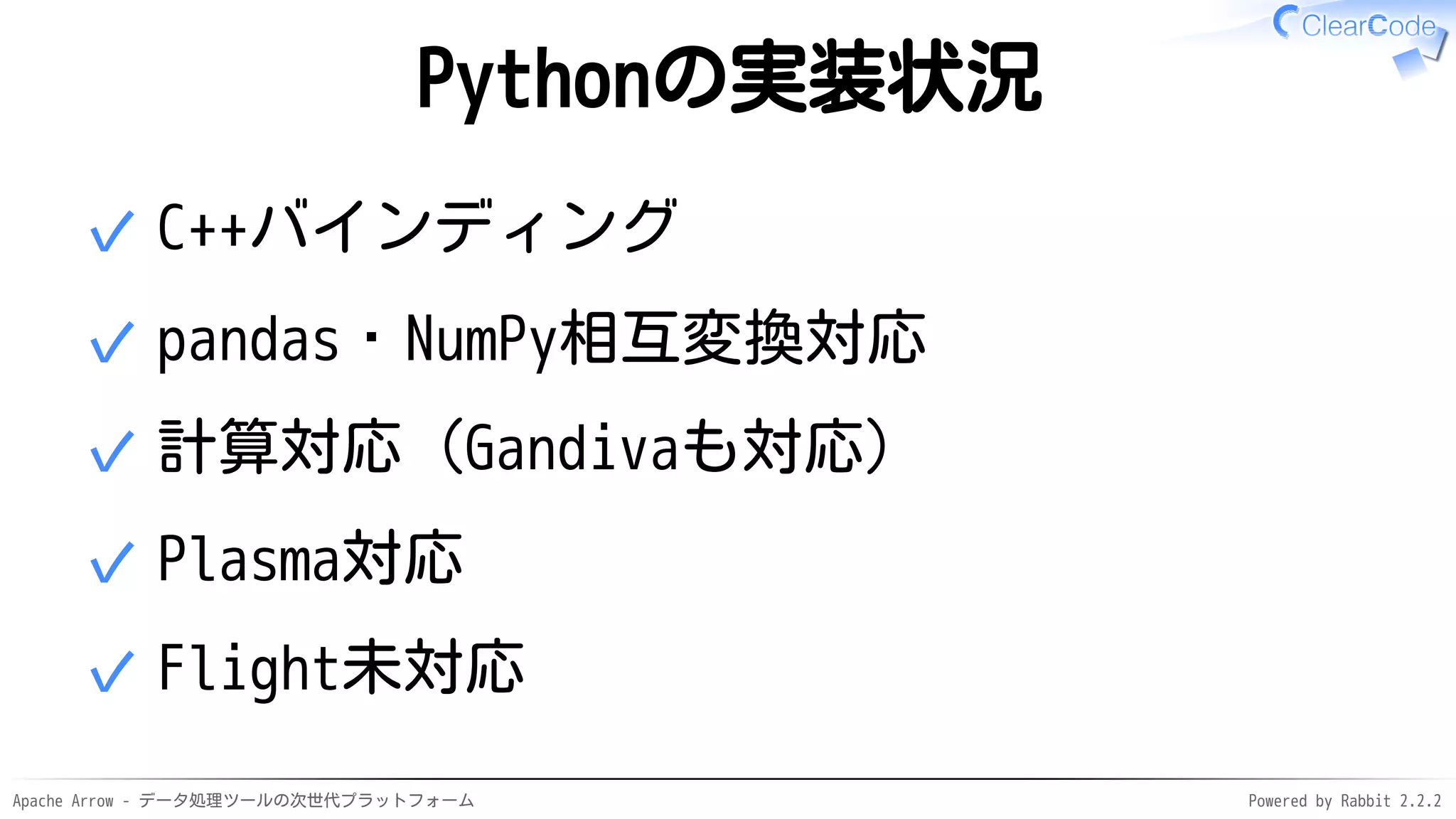 Apache Arrow - データ処理ツールの次世代プラットフォーム Powered by Rabbit 2.2.2
Pythonの実装状況
C++バインディング✓
pandas・NumPy相互変換対応✓
計算対応（Gandivaも対応）✓
Plasma対応✓
Flight未対応✓
 