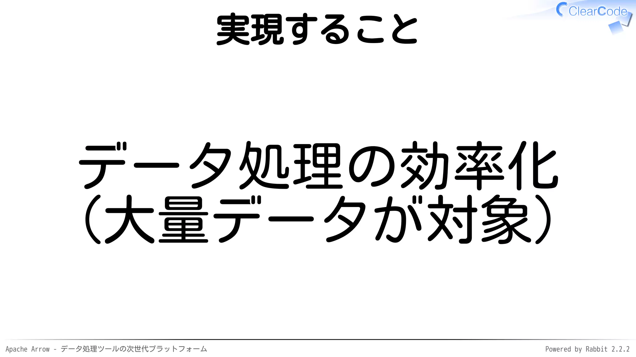 Apache Arrow - データ処理ツールの次世代プラットフォーム Powered by Rabbit 2.2.2
実現すること
データ処理の効率化
（大量データが対象）
 