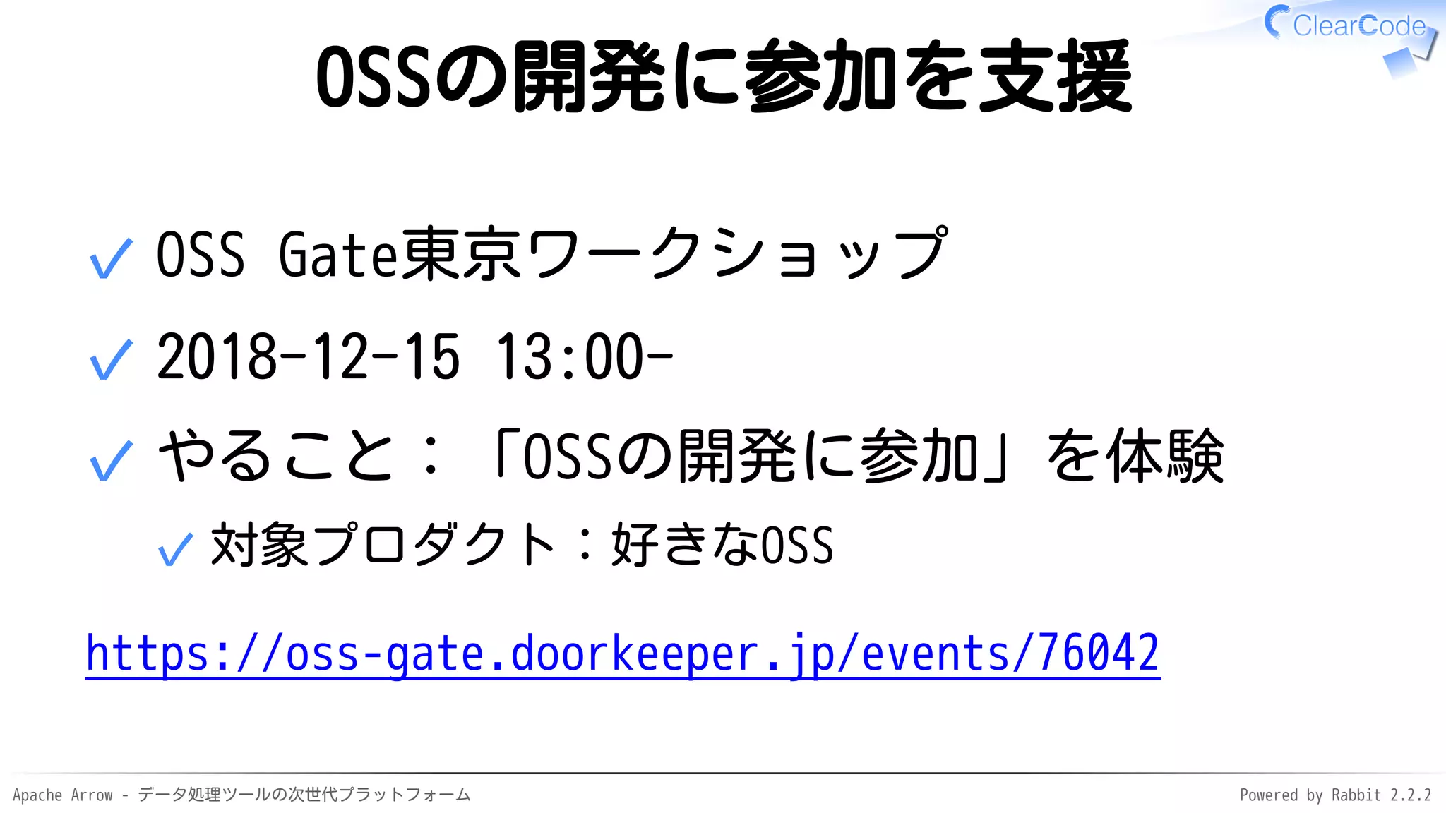 Apache Arrow - データ処理ツールの次世代プラットフォーム Powered by Rabbit 2.2.2
OSSの開発に参加を支援
OSS Gate東京ワークショップ✓
2018-12-15 13:00-✓
やること：「OSSの開発に参加」を体験
対象プロダクト：好きなOSS✓
✓
https://oss-gate.doorkeeper.jp/events/76042
 