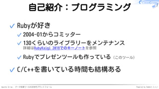 Apache Arrow - データ処理ツールの次世代プラットフォーム Powered by Rabbit 2.2.2
自己紹介：プログラミング
Rubyが好き
2004-01からコミッター✓
130くらいのライブラリーをメンテナンス
詳細はRubyKaigi 2018でのキーノートを参照
✓
Rubyでプレゼンツールも作っている（このツール）✓
✓
C/C++を書いている時間も結構ある✓
 