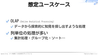 Apache Arrow - データ処理ツールの次世代プラットフォーム Powered by Rabbit 2.2.2
想定ユースケース
OLAP（OnLine Analytical Processing）
データから探索的に知見を探し出すような処理✓
✓
列単位の処理が多い
集計処理・グループ化・ソート…✓
✓
 