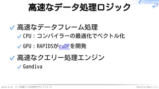 Apache Arrow - データ処理ツールの次世代プラットフォーム Powered by Rabbit 2.2.2
高速なデータ処理ロジック
高速なデータフレーム処理
CPU：コンパイラーの最適化でベクトル化✓
GPU：RAPIDSがcuDFを開発✓
✓
高速なクエリー処理エンジン
Gandiva✓
✓
 
