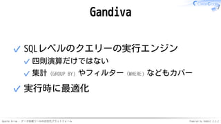 Apache Arrow - データ処理ツールの次世代プラットフォーム Powered by Rabbit 2.2.2
Gandiva
SQLレベルのクエリーの実行エンジン
四則演算だけではない✓
集計（GROUP BY）やフィルター（WHERE）などもカバー✓
✓
実行時に最適化✓
 
