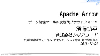 Apache Arrow - データ処理ツールの次世代プラットフォーム Powered by Rabbit 2.2.2
Apache Arrow
データ処理ツールの次世代プラットフォーム
須藤功平
株式会社クリアコード
日本OSS推進フォーラム アプリケーション部会 第10回勉強会
2018-12-04
 