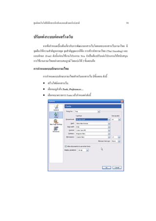 ศูนยเทคโนโลยีอิเล็กทรอนิกสและคอมพิวเตอรแหงชาติ                                   91


ปรับแตงระบบกอนสรางเว็บ
         จากขอกําหนดเบื้องตนเกี่ยวกับการพัฒนาเอกสารเว็บโดยเฉพาะเอกสารเว็บภาษาไทย มี
จุดตองใหความสําคัญหลายจุด จุดสําคัญจุดแรกก็คือ การเขารหัสภาษาไทย (Thai Encoding) และ
แบบอักษร (Font) ดังนั้นกอนใชงานโปรแกรม Nvu จําเปนตองปรับแตงโปรแกรมใหสนับสนุน
การใชงานภาษาไทยอยางครบสมบูรณ โดยแบงได 2 ขั้นตอนคือ

การกําหนดแบบอักษรภาษาไทย
          การกําหนดแบบอักษรภาษาไทยสําหรับเอกสารเว็บ มีขั้นตอน ดังนี้
          • สรางไฟลเอกสารเว็บ
          • เลือกเมนูคําสั่ง Tools, Preferences…
          • เลือกหมวดรายการ Fonts แลวกําหนดคาดังนี้
 