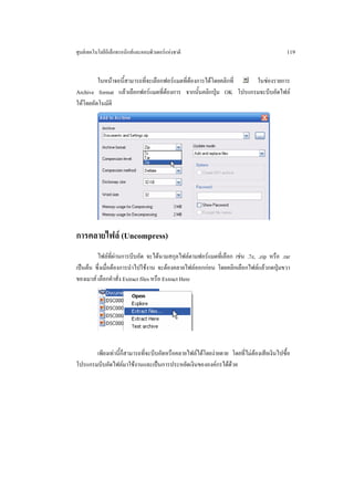 ศูนยเทคโนโลยีอิเล็กทรอนิกสและคอมพิวเตอรแหงชาติ                                       119


         ในหนาจอนี้สามารถที่จะเลือกฟอรแมตที่ตองการไดโดยคลิกที่ ในชองรายการ
Archive format แลวเลือกฟอรแมตที่ตองการ จากนั้นคลิกปุม OK โปรแกรมจะบีบอัดไฟล
ใหโดยอัตโนมัติ




การคลายไฟล (Uncompress)
         ไฟลที่ผานการบีบอัด จะไดนามสกุลไฟลตามฟอรแมตที่เลือก เชน .7z, .zip หรือ .rar
เปนตน ซึ่งเมื่อตองการนําไปใชงาน จะตองคลายไฟลออกกอน โดยคลิกเลือกไฟลแลวกดปุมขวา
ของเมาส เลือกคําสั่ง Extract files หรือ Extract Here




       เพียงเทานี้ก็สามารถที่จะบีบอัดหรือคลายไฟลไดโดยงายดาย โดยที่ไมตองเสียเงินไปซื้อ
โปรแกรมบีบอัดไฟลมาใชงานและเปนการประหยัดเงินขององคกรไดดวย
 