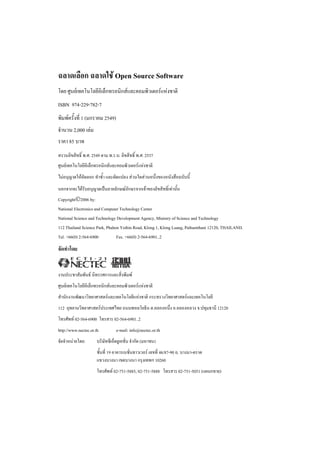 ฉลาดเลือก ฉลาดใช Open Source Software
โดย ศูนยเทคโนโลยีอิเล็กทรอนิกสและคอมพิวเตอรแหงชาติ
ISBN 974-229-782-7
พิมพครั้งที่ 1 (มกราคม 2549)
จํานวน 2,000 เลม
ราคา 85 บาท
สงวนลิขสิทธิ์ พ.ศ. 2549 ตาม พ.ร.บ. ลิขสิทธิ์ พ.ศ. 2537
ศูนยเทคโนโลยีอิเล็กทรอนิกสและคอมพิวเตอรแหงชาติ
ไมอนุญาตใหคัดลอก ทําซ้ํา และดัดแปลง สวนใดสวนหนึ่งของหนังสือฉบับนี้
นอกจากจะไดรับอนุญาตเปนลายลักษณอกษรจากเจาของลิขสิทธิ์เทานั้น
                                  ั
Copyright©2006 by:
National Electronics and Computer Technology Center
National Science and Technology Development Agency, Ministry of Science and Technology
112 Thailand Science Park, Phahon Yothin Road, Klong 1, Klong Luang, Pathumthani 12120, THAILAND.
Tel. +66(0) 2-564-6900          Fax. +66(0) 2-564-6901..2
จัดทําโดย


งานประชาสัมพันธ นิทรรศการและสิ่งพิมพ
ศูนยเทคโนโลยีอิเล็กทรอนิกสและคอมพิวเตอรแหงชาติ
สํานักงานพัฒนาวิทยาศาสตรและเทคโนโลยีแหงชาติ กระทรวงวิทยาศาสตรและเทคโนโลยี
112 อุทยานวิทยาศาสตรประเทศไทย ถนนพหลโยธิน ต.คลองหนึ่ง อ.คลองหลวง จ.ปทุมธานี 12120
โทรศัพท 02-564-6900 โทรสาร 02-564-6901..2
http://www.nectec.or.th          e-mail: info@nectec.or.th
จัดจําหนายโดย:       บริษัทซีเอ็ดยูเคชั่น จํากัด (มหาชน)
                      ชั้นที่ 19 อาคารเนชันทาวเวอร เลขที่ 46/87-90 ถ. บางนา-ตราด
                                          ่
                      แขวงบางนา เขตบางนา กรุงเทพฯ 10260
                      โทรศัพท 02-751-5885, 02-751-5888 โทรสาร 02-751-5051 (แผนกขาย)
 