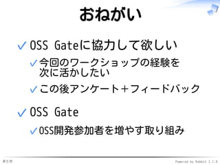まとめ Powered by Rabbit 2.1.9
おねがい
OSS Gateに協力して欲しい
今回のワークショップの経験を
次に活かしたい
✓
この後アンケート＋フィードバック✓
✓
OSS Gate
OSS開発参加者を増やす取り組み✓
✓
 