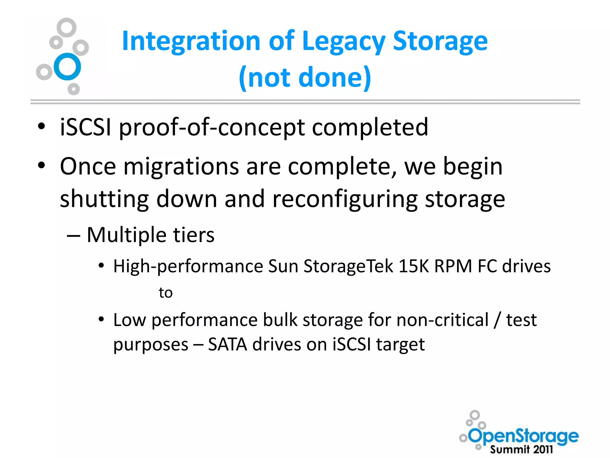 Integration of Legacy Storage
                 (not done)
• iSCSI proof-of-concept completed
• Once migrations are complete, we begin
  shutting down and reconfiguring storage
  – Multiple tiers
     • High-performance Sun StorageTek 15K RPM FC drives
            to
     • Low performance bulk storage for non-critical / test
       purposes – SATA drives on iSCSI target
 