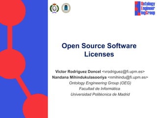 Open Source Software
          Licenses

 Victor Rodriguez Doncel <vrodriguez@fi.upm.es>
Nandana Mihindukulasooriya <nmihindu@fi.upm.es>
         Ontology Engineering Group (OEG)
              Facultad de Informática
         Universidad Politécnica de Madrid
 