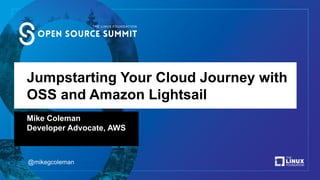 Jumpstarting Your Cloud Journey with
OSS and Amazon Lightsail
Mike Coleman
Developer Advocate, AWS
@mikegcoleman
 