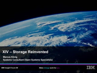XIV – Storage Reinvented
  Marcus König
  Systems Consultant (Open Systems Specialists)


IBM Insight Forum 09              Make change work for you   ®
 