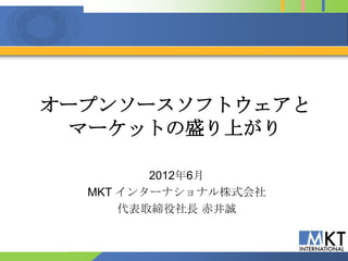 オープンソースソフトウェアと
 マーケットの盛り上がり

         2012年6月
  MKT インターナショナル株式会社
      代表取締役社長 赤井誠
 