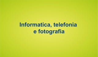 Informatica, telefonia
e fotografia
 