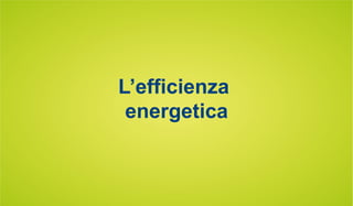 L’efficienza
energetica
 