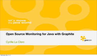 Cyrille Le Clerc
Open Source Monitoring for Java with Graphite
Wednesday, May 15, 13
 