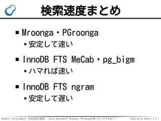 MySQLと PostgreSQLと 日本語全文検索 - Azure Databaseで Mroonga・PGroongaを使いたいですよね！？ Powered by Rabbit 2.2.1
検索速度まとめ
Mroonga・PGroonga
...