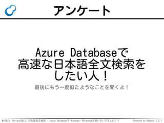 MySQLと PostgreSQLと 日本語全文検索 - Azure Databaseで Mroonga・PGroongaを使いたいですよね！？ Powered by Rabbit 2.2.1
アンケート
Azure Databaseで
高速な日本語全文検索を
したい人！
最後にもう一度似たようなことを聞くよ！
 