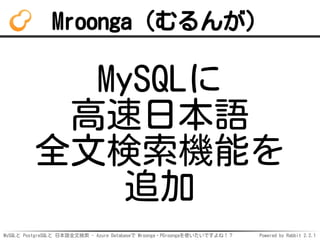 MySQLと PostgreSQLと 日本語全文検索 - Azure Databaseで Mroonga・PGroongaを使いたいですよね！？ Powered by Rabbit 2.2.1
Mroonga（むるんが）
MySQLに
高速日本...