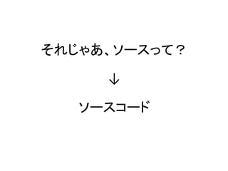 それじゃあ、ソースって？
↓
ソースコード
 