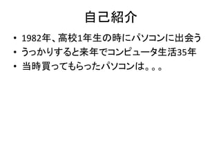 自己紹介
• 1982年、高校1年生の時にパソコンに出会う
• うっかりすると来年でコンピュータ生活35年
• 当時買ってもらったパソコンは。。。
 