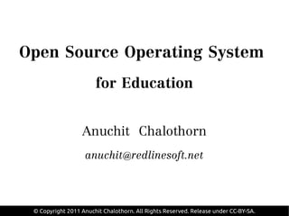 Open Source Operating System
                       for Education

                  Anuchit Chalothorn
                   anuchit@redlinesoft.net


 © Copyright 2011 Anuchit Chalothorn. All Rights Reserved. Release under CC-BY-SA.
 